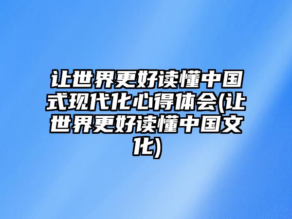 讓世界更好讀懂中國(guó)式現(xiàn)代化心得體會(huì)(讓世界更好讀懂中國(guó)文化)