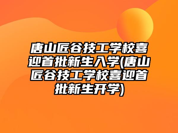 唐山匠谷技工學(xué)校喜迎首批新生入學(xué)(唐山匠谷技工學(xué)校喜迎首批新生開學(xué))