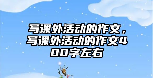 寫課外活動的作文，寫課外活動的作文400字左右