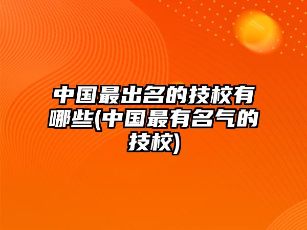 中國最出名的技校有哪些(中國最有名氣的技校)