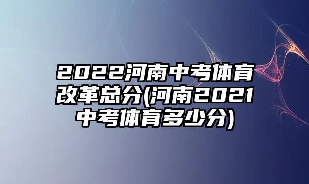 2022河南中考體育改革總分(河南2021中考體育多少分)