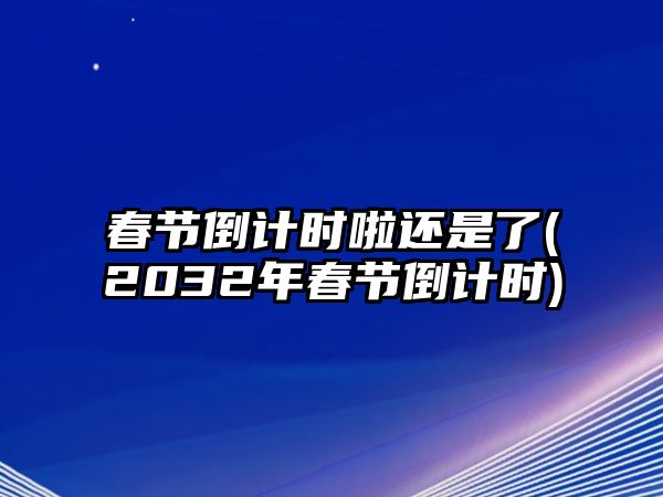 春節(jié)倒計(jì)時(shí)啦還是了(2032年春節(jié)倒計(jì)時(shí))