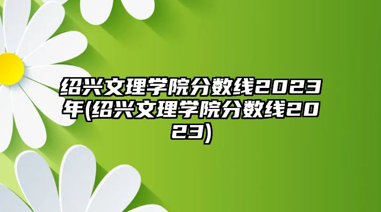 紹興文理學(xué)院分?jǐn)?shù)線2023年(紹興文理學(xué)院分?jǐn)?shù)線2023)