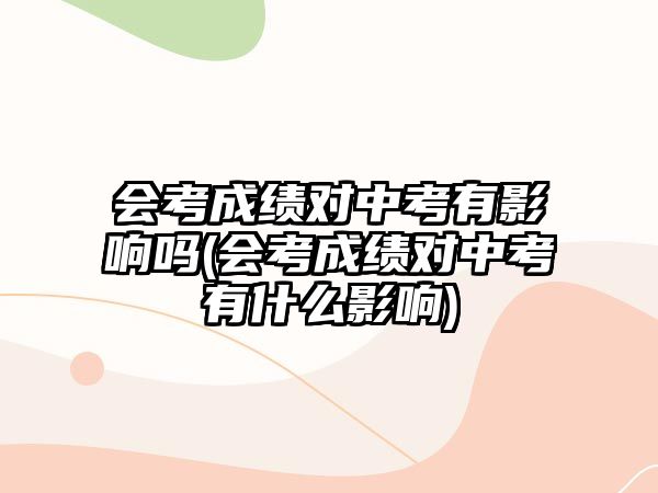 會考成績對中考有影響嗎(會考成績對中考有什么影響)