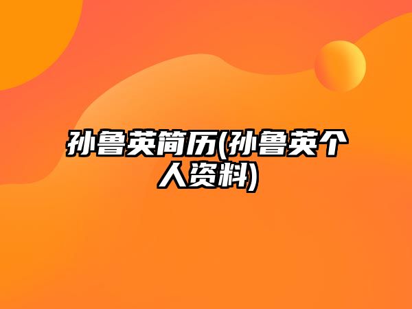 孫魯英簡(jiǎn)歷(孫魯英個(gè)人資料)