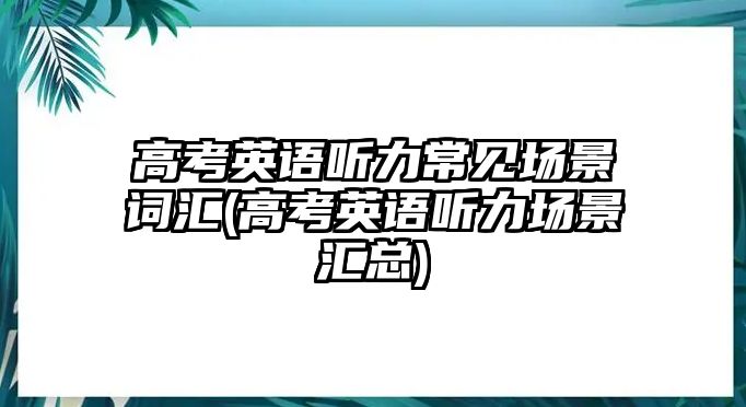 高考英語聽力常見場景詞匯(高考英語聽力場景匯總)