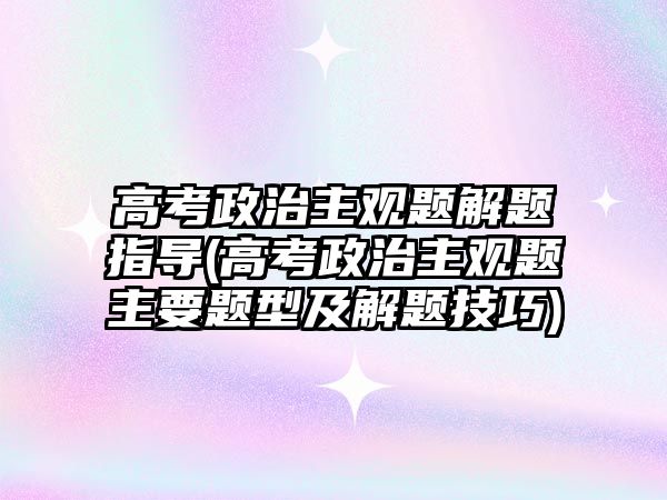 高考政治主觀題解題指導(dǎo)(高考政治主觀題主要題型及解題技巧)