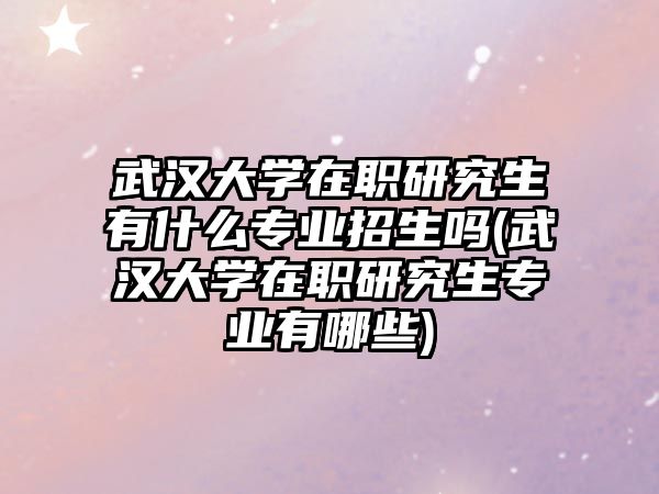 武漢大學(xué)在職研究生有什么專(zhuān)業(yè)招生嗎(武漢大學(xué)在職研究生專(zhuān)業(yè)有哪些)