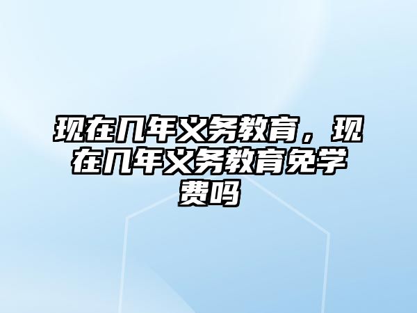 現(xiàn)在幾年義務(wù)教育，現(xiàn)在幾年義務(wù)教育免學(xué)費(fèi)嗎