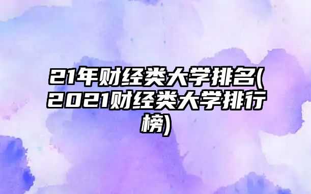 21年財(cái)經(jīng)類大學(xué)排名(2021財(cái)經(jīng)類大學(xué)排行榜)