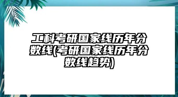 工科考研國家線歷年分?jǐn)?shù)線(考研國家線歷年分?jǐn)?shù)線趨勢)