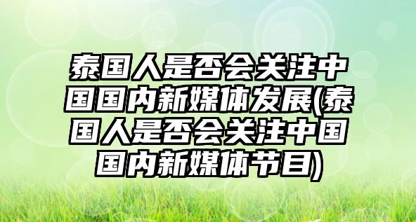 泰國人是否會關注中國國內(nèi)新媒體發(fā)展(泰國人是否會關注中國國內(nèi)新媒體節(jié)目)