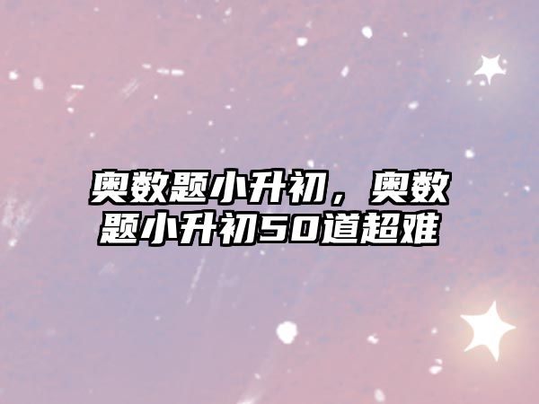 奧數(shù)題小升初，奧數(shù)題小升初50道超難