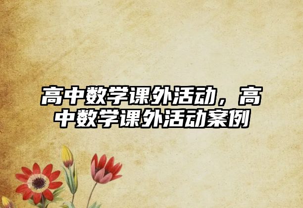 高中數(shù)學(xué)課外活動(dòng)，高中數(shù)學(xué)課外活動(dòng)案例