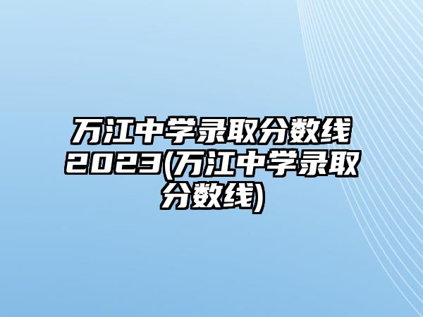 萬江中學(xué)錄取分數(shù)線2023(萬江中學(xué)錄取分數(shù)線)