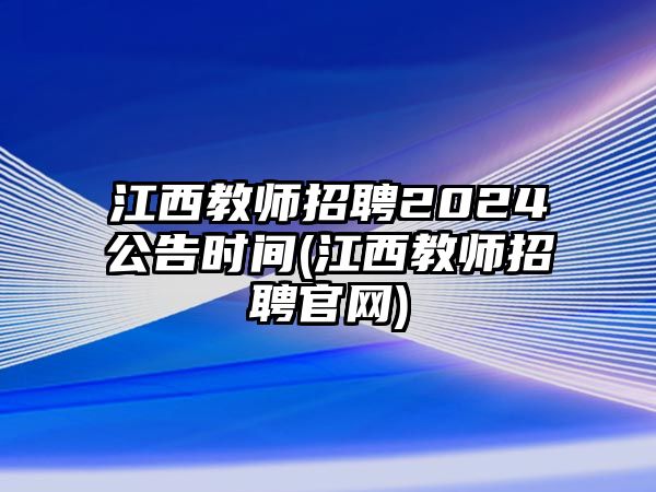 江西教師招聘2024公告時(shí)間(江西教師招聘官網(wǎng))