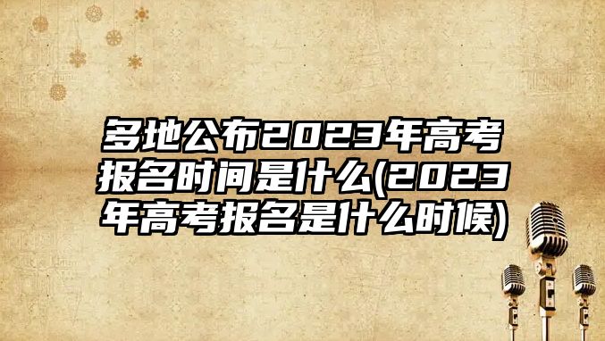 多地公布2023年高考報名時間是什么(2023年高考報名是什么時候)