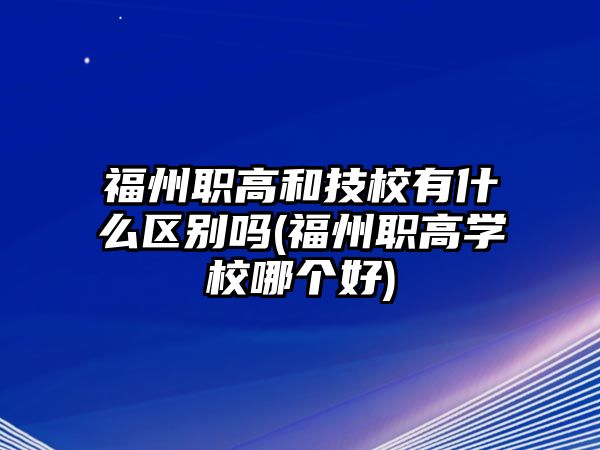 福州職高和技校有什么區(qū)別嗎(福州職高學校哪個好)