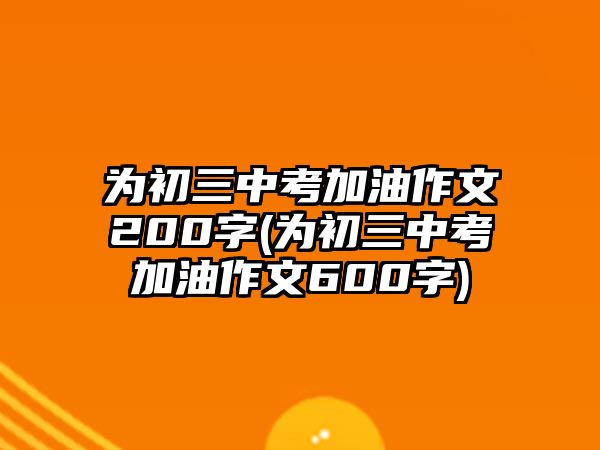 為初三中考加油作文200字(為初三中考加油作文600字)