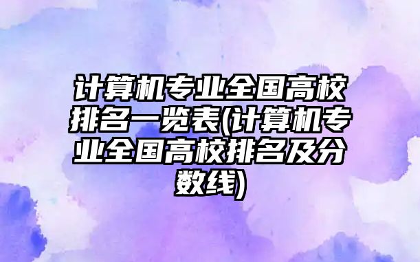 計算機專業(yè)全國高校排名一覽表(計算機專業(yè)全國高校排名及分數(shù)線)