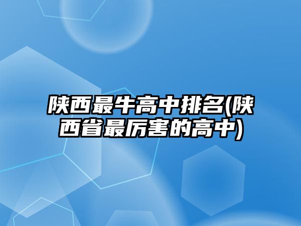 陜西最牛高中排名(陜西省最厲害的高中)