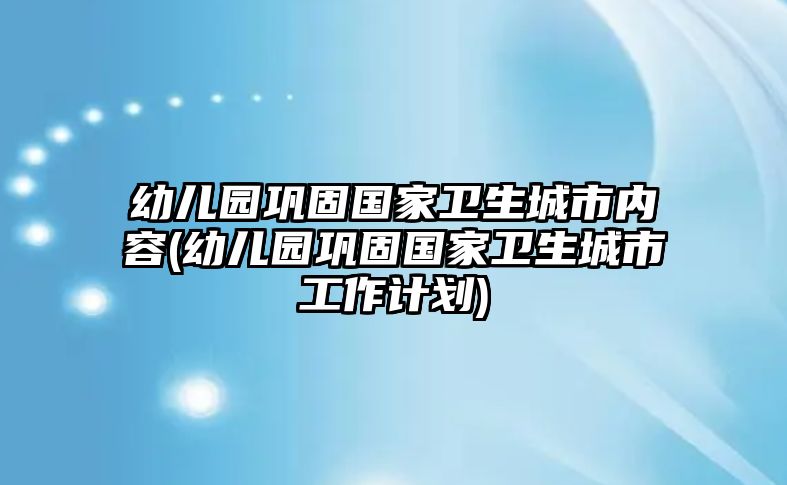 幼兒園鞏固國家衛(wèi)生城市內容(幼兒園鞏固國家衛(wèi)生城市工作計劃)