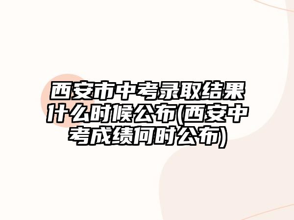 西安市中考錄取結(jié)果什么時(shí)候公布(西安中考成績(jī)何時(shí)公布)