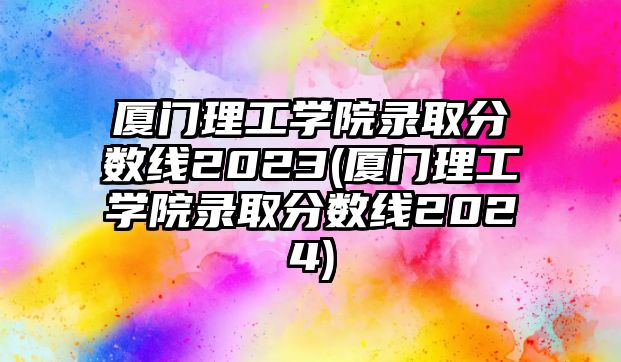 廈門理工學(xué)院錄取分數(shù)線2023(廈門理工學(xué)院錄取分數(shù)線2024)