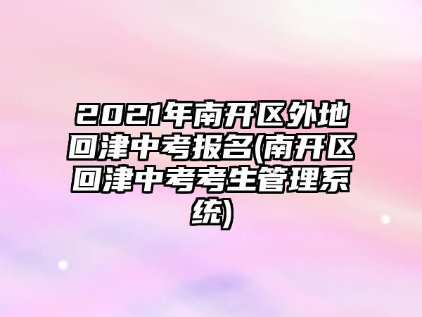 2021年南開區(qū)外地回津中考報(bào)名(南開區(qū)回津中考考生管理系統(tǒng))