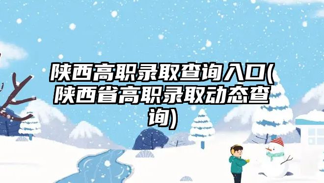 陜西高職錄取查詢?nèi)肟?陜西省高職錄取動(dòng)態(tài)查詢)