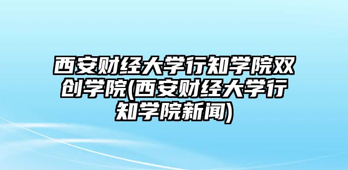 西安財(cái)經(jīng)大學(xué)行知學(xué)院雙創(chuàng)學(xué)院(西安財(cái)經(jīng)大學(xué)行知學(xué)院新聞)