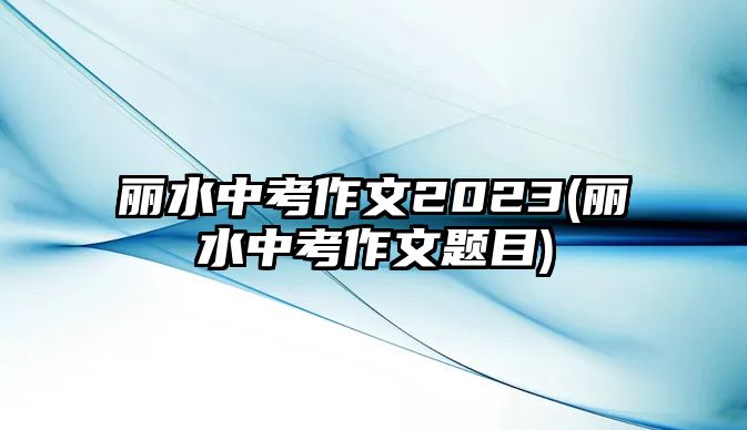 麗水中考作文2023(麗水中考作文題目)