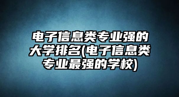 電子信息類專業(yè)強(qiáng)的大學(xué)排名(電子信息類專業(yè)最強(qiáng)的學(xué)校)