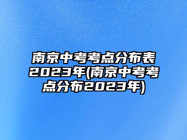 南京中考考點分布表2023年(南京中考考點分布2023年)