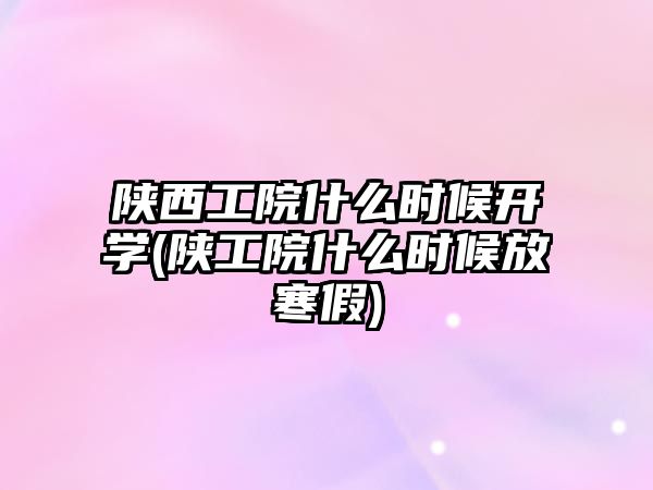 陜西工院什么時候開學(陜工院什么時候放寒假)