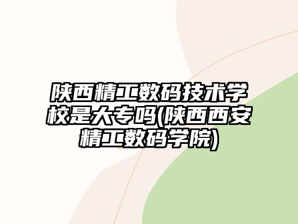 陜西精工數(shù)碼技術(shù)學(xué)校是大專嗎(陜西西安精工數(shù)碼學(xué)院)