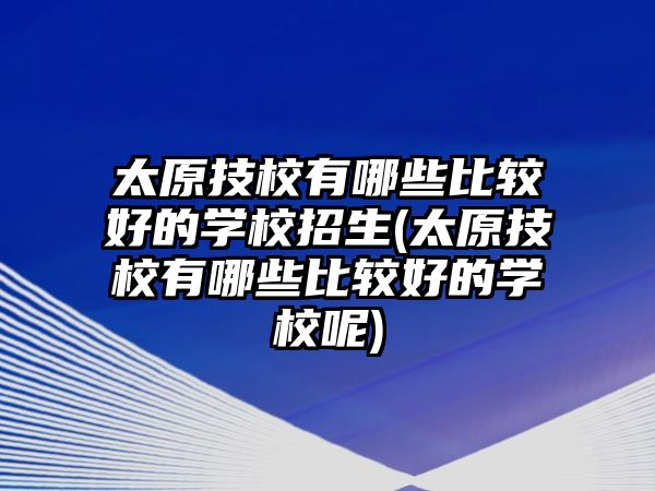 太原技校有哪些比較好的學(xué)校招生(太原技校有哪些比較好的學(xué)校呢)