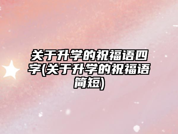 關于升學的祝福語四字(關于升學的祝福語簡短)