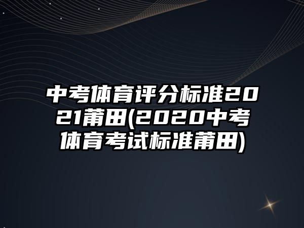 中考體育評(píng)分標(biāo)準(zhǔn)2021莆田(2020中考體育考試標(biāo)準(zhǔn)莆田)