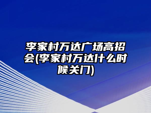 李家村萬(wàn)達(dá)廣場(chǎng)高招會(huì)(李家村萬(wàn)達(dá)什么時(shí)候關(guān)門(mén))