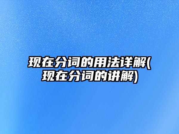 現(xiàn)在分詞的用法詳解(現(xiàn)在分詞的講解)