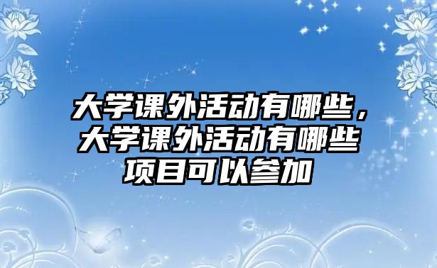 大學(xué)課外活動有哪些，大學(xué)課外活動有哪些項目可以參加