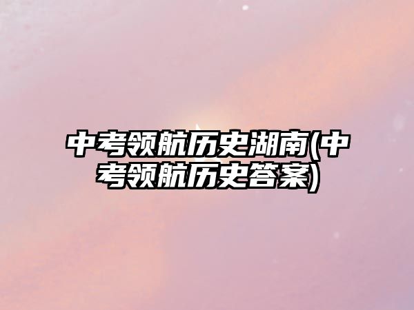 中考領(lǐng)航歷史湖南(中考領(lǐng)航歷史答案)