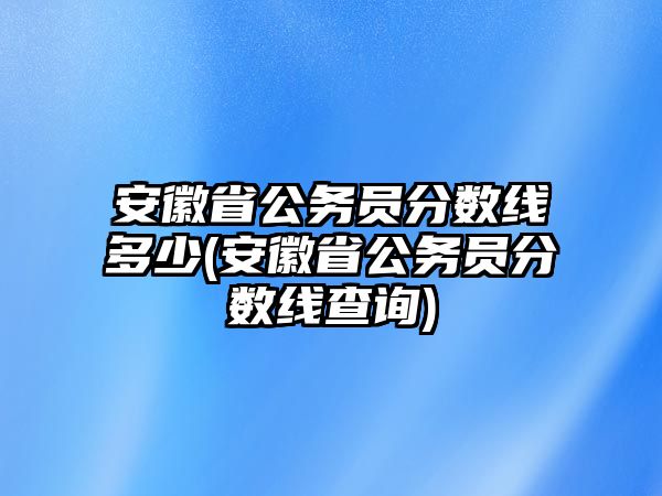 安徽省公務(wù)員分?jǐn)?shù)線多少(安徽省公務(wù)員分?jǐn)?shù)線查詢(xún))