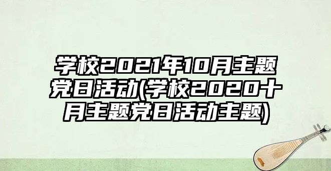 學(xué)校2021年10月主題黨日活動(dòng)(學(xué)校2020十月主題黨日活動(dòng)主題)