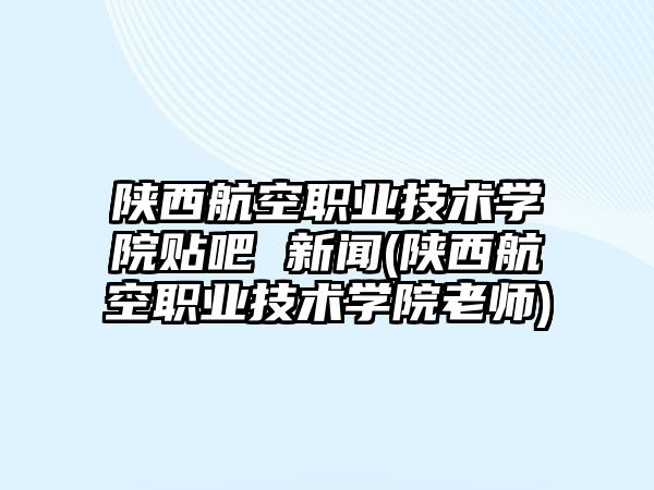 陜西航空職業(yè)技術(shù)學(xué)院貼吧 新聞(陜西航空職業(yè)技術(shù)學(xué)院老師)