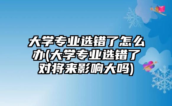 大學(xué)專業(yè)選錯了怎么辦(大學(xué)專業(yè)選錯了對將來影響大嗎)