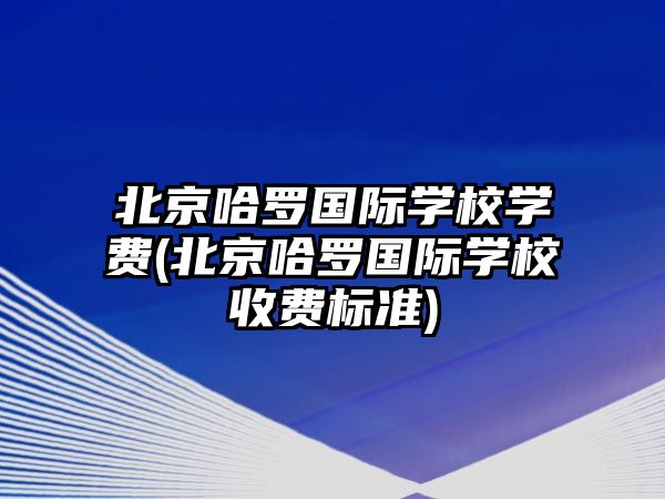 北京哈羅國際學校學費(北京哈羅國際學校收費標準)