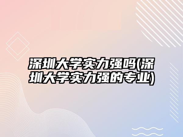 深圳大學實力強嗎(深圳大學實力強的專業(yè))