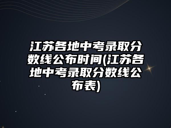 江蘇各地中考錄取分?jǐn)?shù)線公布時(shí)間(江蘇各地中考錄取分?jǐn)?shù)線公布表)